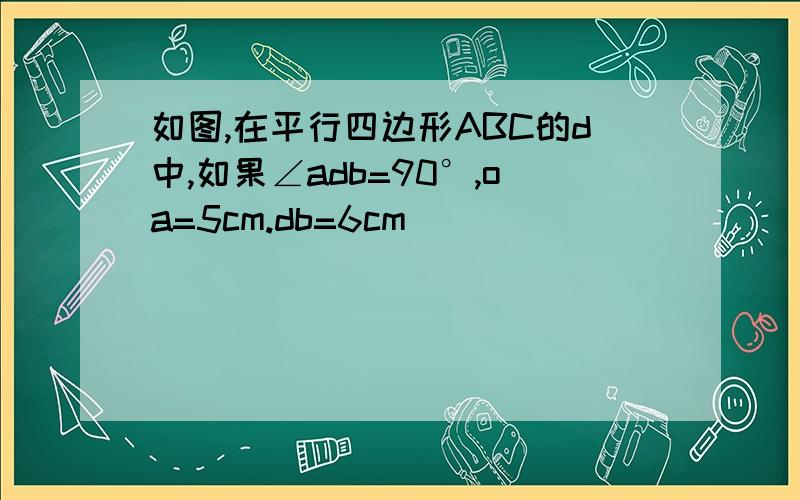 如图,在平行四边形ABC的d中,如果∠adb=90°,oa=5cm.db=6cm