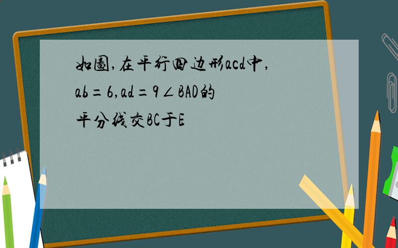 如图,在平行四边形acd中,ab=6,ad=9∠BAD的平分线交BC于E