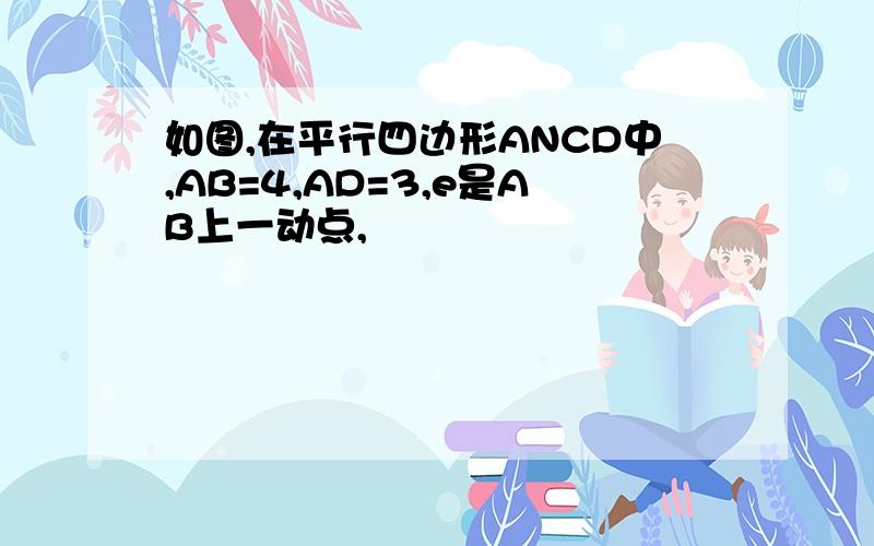 如图,在平行四边形ANCD中,AB=4,AD=3,e是AB上一动点,