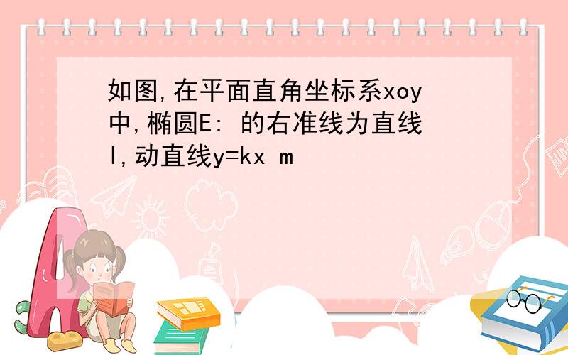 如图,在平面直角坐标系xoy中,椭圆E: 的右准线为直线l,动直线y=kx m