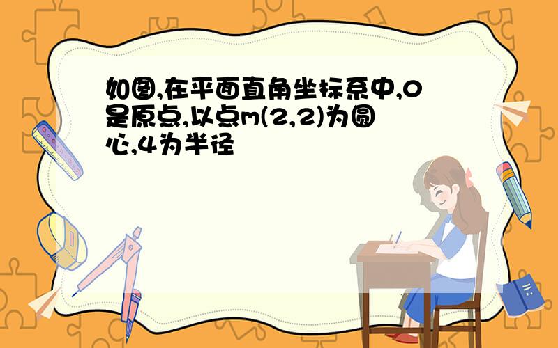 如图,在平面直角坐标系中,0是原点,以点m(2,2)为圆心,4为半径