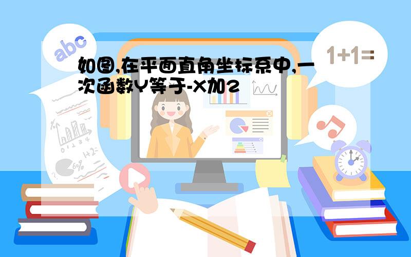 如图,在平面直角坐标系中,一次函数Y等于-X加2