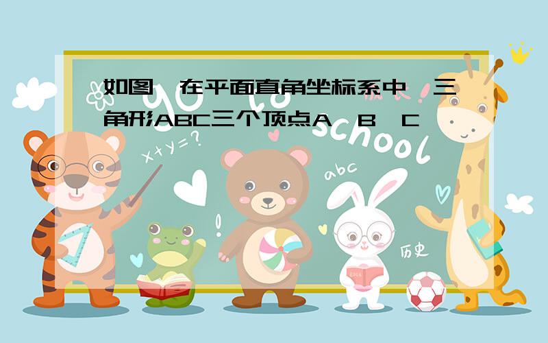 如图,在平面直角坐标系中,三角形ABC三个顶点A,B,C