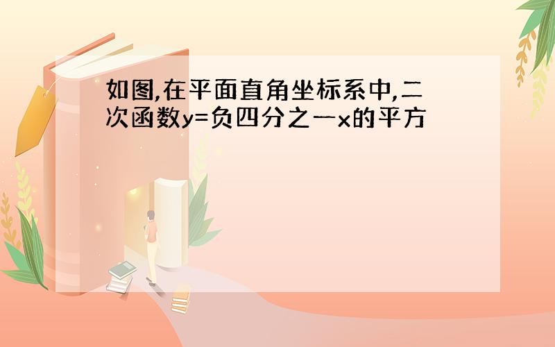 如图,在平面直角坐标系中,二次函数y=负四分之一x的平方