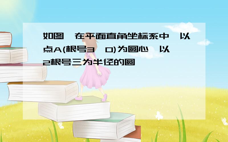 如图,在平面直角坐标系中,以点A(根号3,0)为圆心,以2根号三为半径的圆