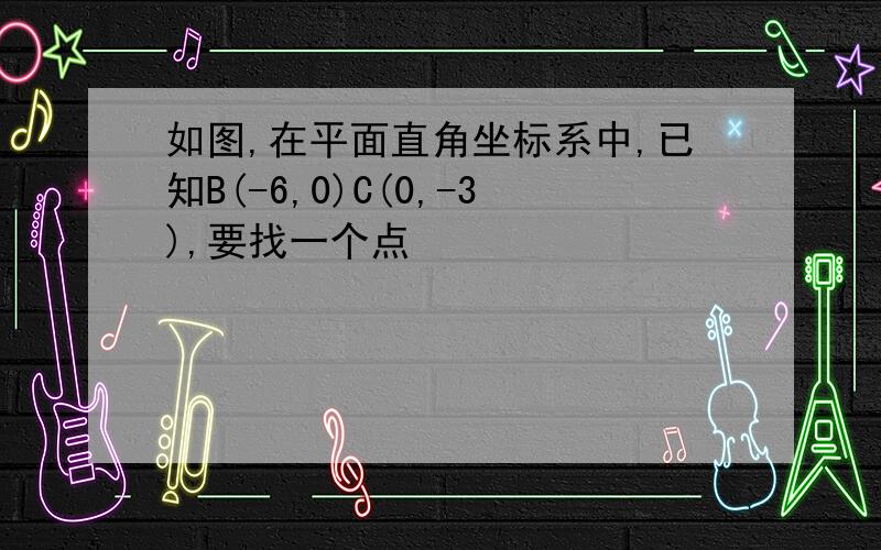 如图,在平面直角坐标系中,已知B(-6,0)C(0,-3),要找一个点