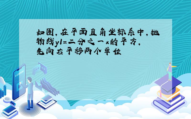 如图,在平面直角坐标系中,抛物线y1=二分之一x的平方,先向右平移两个单位