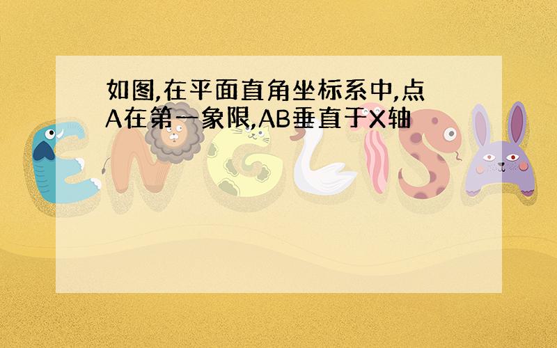 如图,在平面直角坐标系中,点A在第一象限,AB垂直于X轴