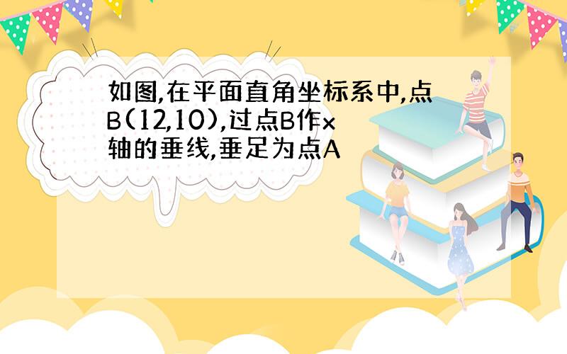 如图,在平面直角坐标系中,点B(12,10),过点B作x轴的垂线,垂足为点A