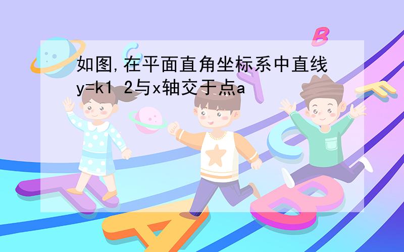 如图,在平面直角坐标系中直线y=k1 2与x轴交于点a