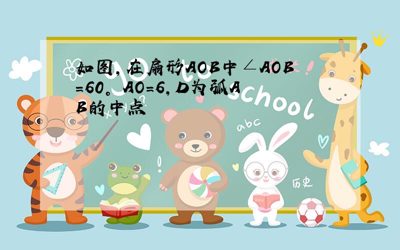 如图,在扇形AOB中∠AOB=60° AO=6,D为弧AB的中点