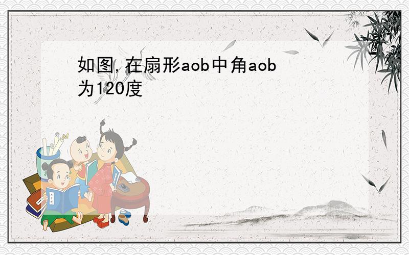 如图,在扇形aob中角aob为120度