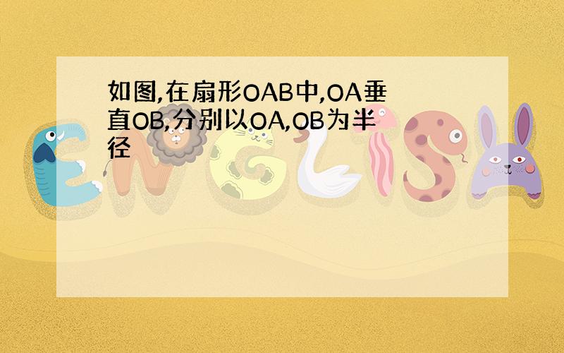 如图,在扇形OAB中,OA垂直OB,分别以OA,OB为半径