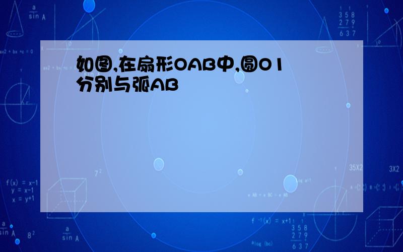 如图,在扇形OAB中,圆O1分别与弧AB