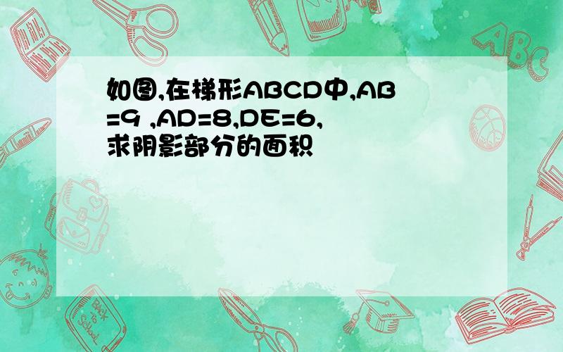 如图,在梯形ABCD中,AB=9 ,AD=8,DE=6,求阴影部分的面积