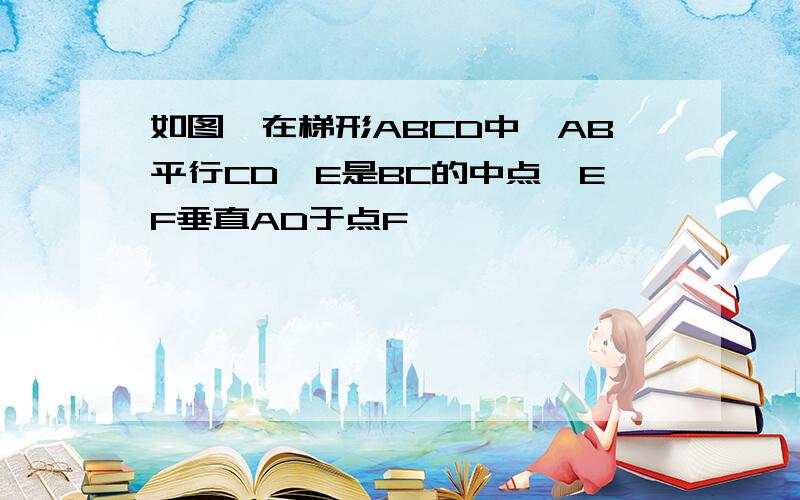 如图,在梯形ABCD中,AB平行CD,E是BC的中点,EF垂直AD于点F