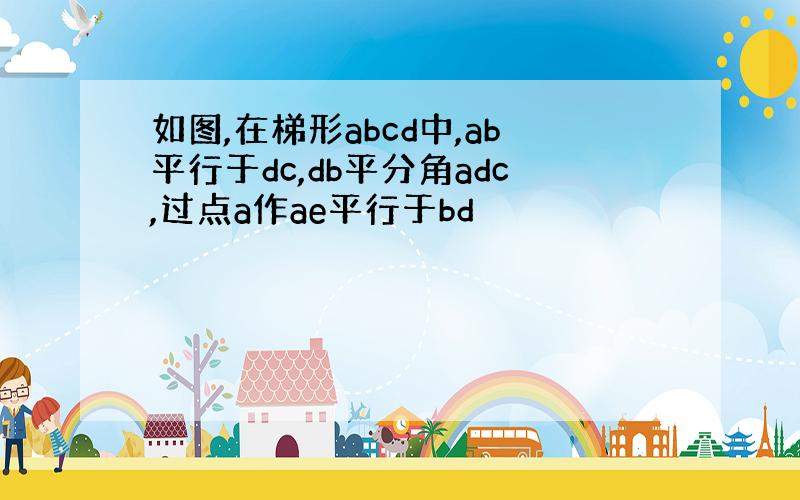 如图,在梯形abcd中,ab平行于dc,db平分角adc,过点a作ae平行于bd