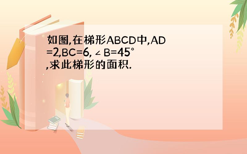 如图,在梯形ABCD中,AD=2,BC=6,∠B=45°,求此梯形的面积.