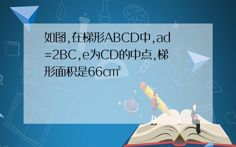 如图,在梯形ABCD中,ad=2BC,e为CD的中点,梯形面积是66c㎡