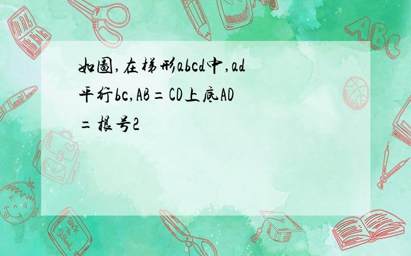 如图,在梯形abcd中,ad平行bc,AB=CD上底AD=根号2