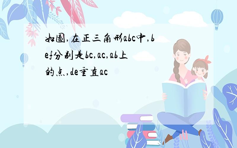 如图,在正三角形abc中,bef分别是bc,ac,ab上的点,de垂直ac