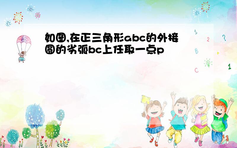 如图,在正三角形abc的外接圆的劣弧bc上任取一点p