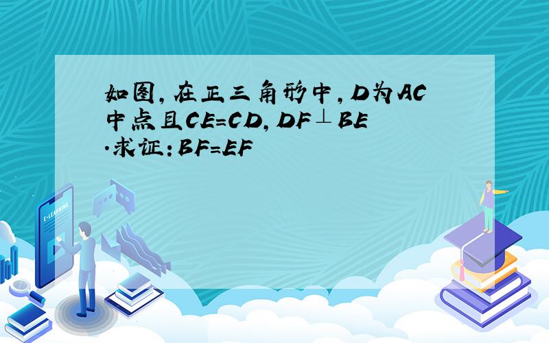 如图,在正三角形中,D为AC中点且CE=CD,DF⊥BE.求证:BF=EF