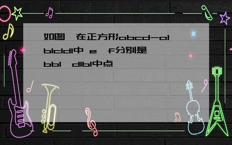 如图,在正方形abcd-a1b1c1d1中 e,f分别是bb1,d1b1中点