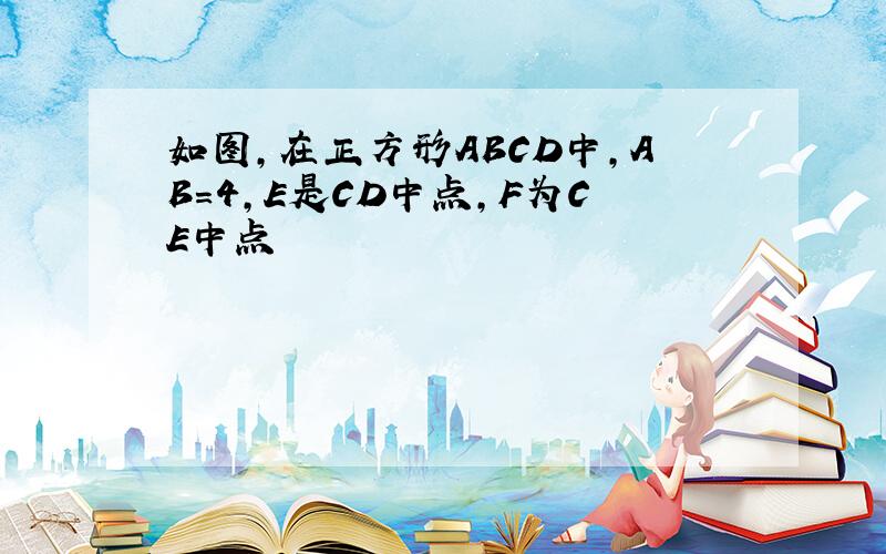 如图,在正方形ABCD中,AB=4,E是CD中点,F为CE中点