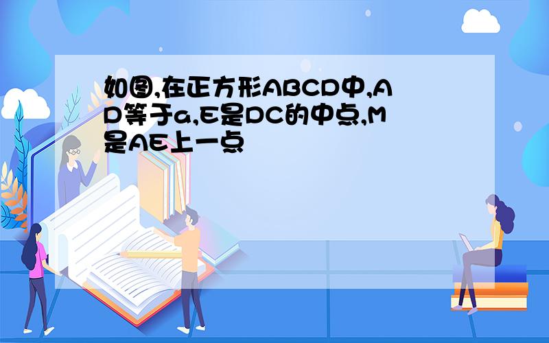 如图,在正方形ABCD中,AD等于a,E是DC的中点,M是AE上一点