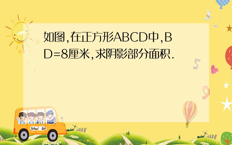 如图,在正方形ABCD中,BD=8厘米,求阴影部分面积.