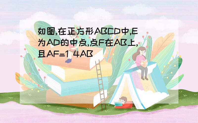 如图,在正方形ABCD中,E为AD的中点,点F在AB上,且AF=1 4AB