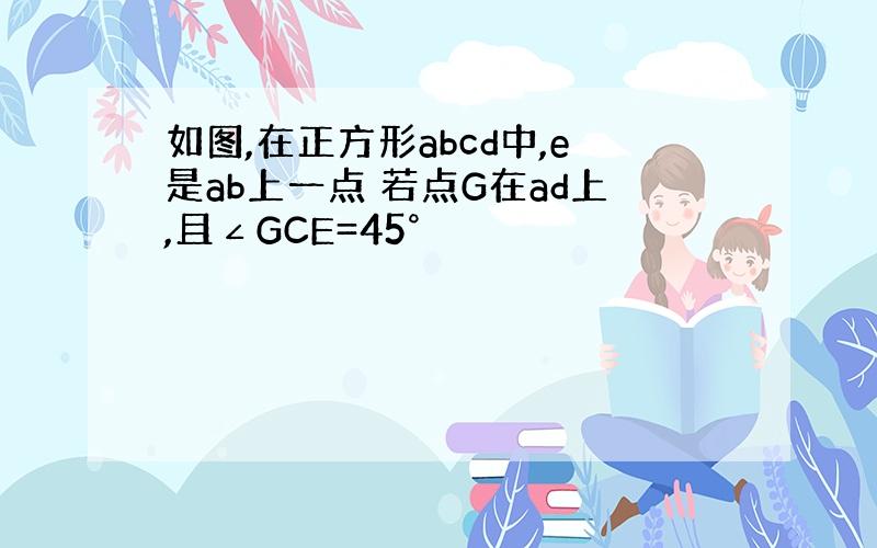 如图,在正方形abcd中,e是ab上一点 若点G在ad上,且∠GCE=45°