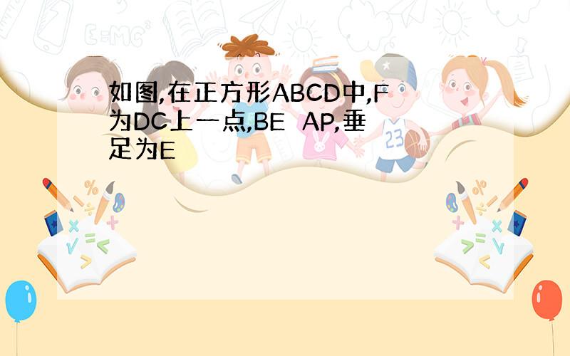 如图,在正方形ABCD中,F为DC上一点,BE⊥AP,垂足为E