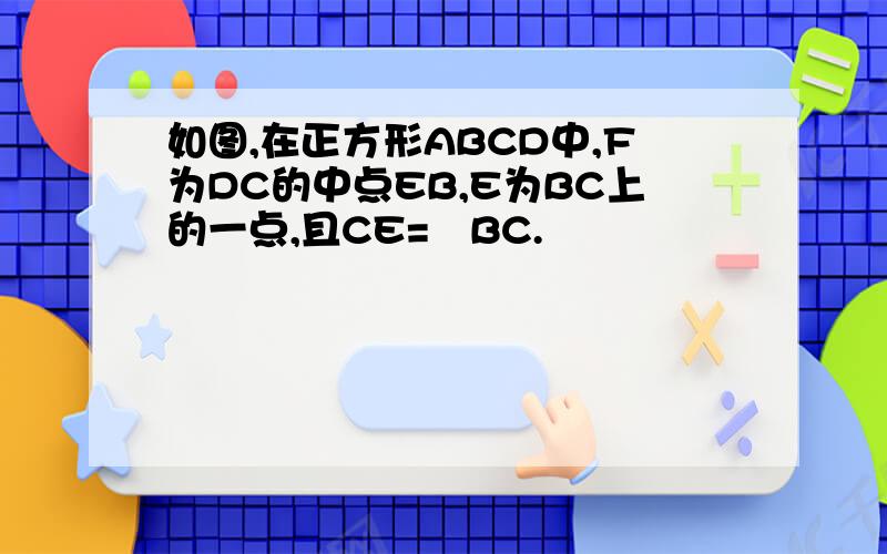 如图,在正方形ABCD中,F为DC的中点EB,E为BC上的一点,且CE=½BC.