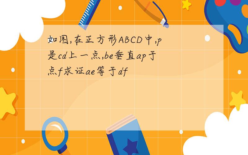 如图,在正方形ABCD中,p是cd上一点,be垂直ap于点f求证ae等于df