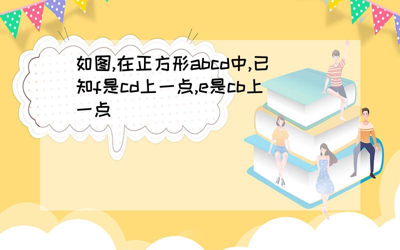 如图,在正方形abcd中,已知f是cd上一点,e是cb上一点