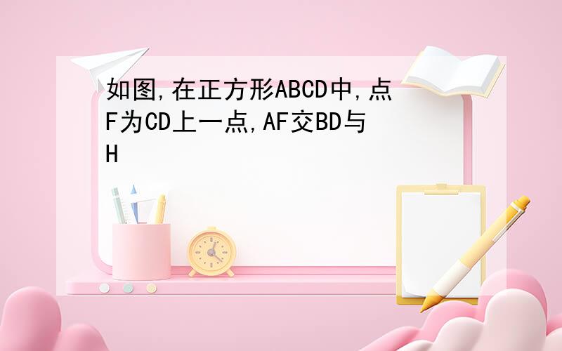 如图,在正方形ABCD中,点F为CD上一点,AF交BD与H