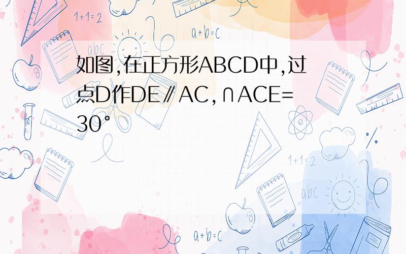 如图,在正方形ABCD中,过点D作DE∥AC,∩ACE=30°