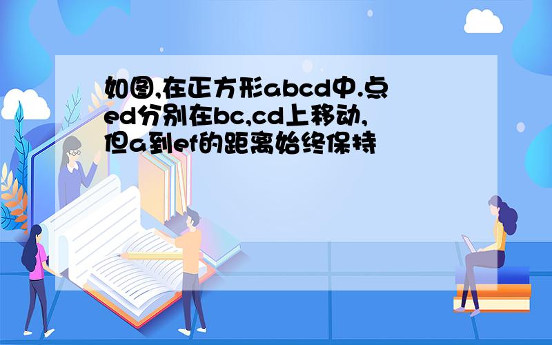 如图,在正方形abcd中.点ed分别在bc,cd上移动,但a到ef的距离始终保持