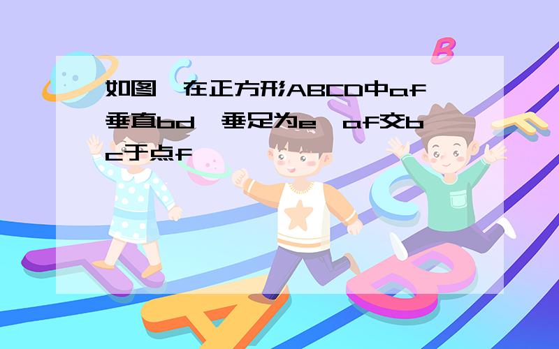 如图,在正方形ABCD中af垂直bd,垂足为e,af交bc于点f