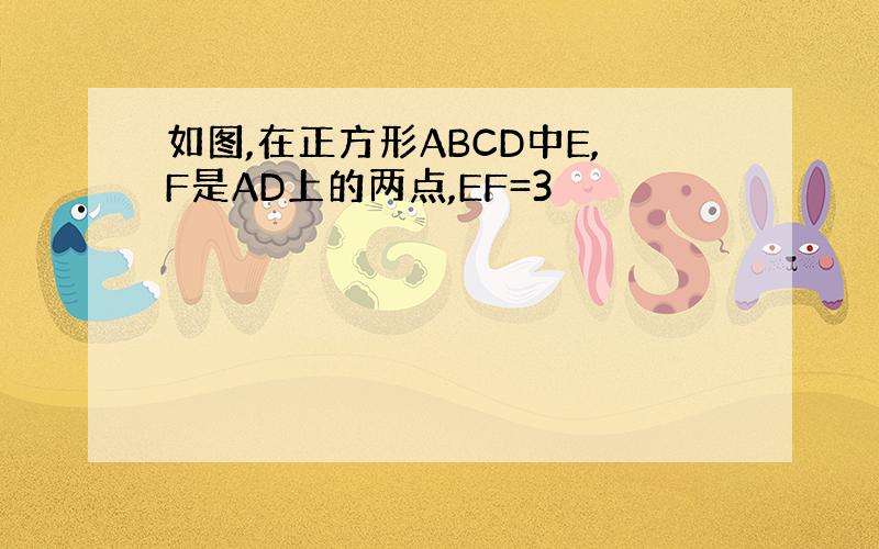 如图,在正方形ABCD中E,F是AD上的两点,EF=3