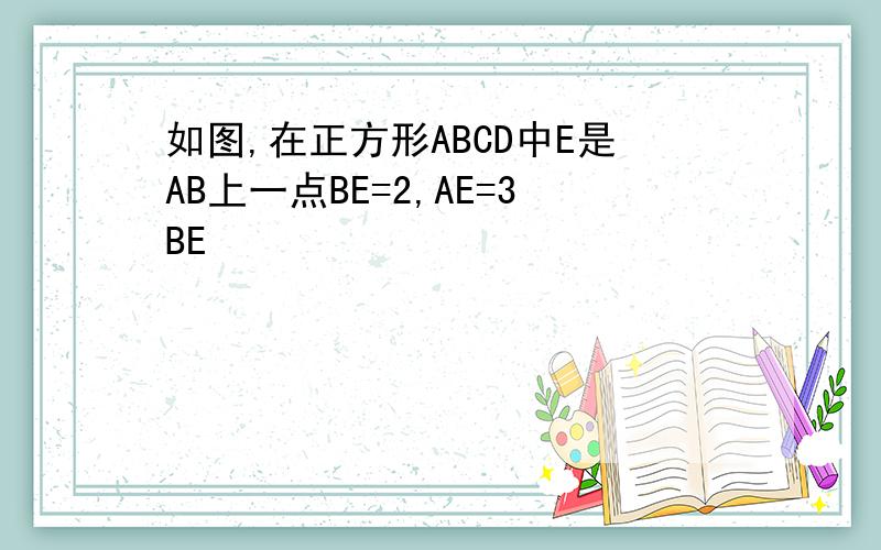 如图,在正方形ABCD中E是AB上一点BE=2,AE=3BE