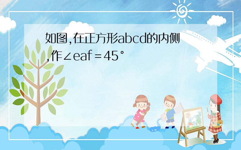 如图,在正方形abcd的内侧,作∠eaf＝45°