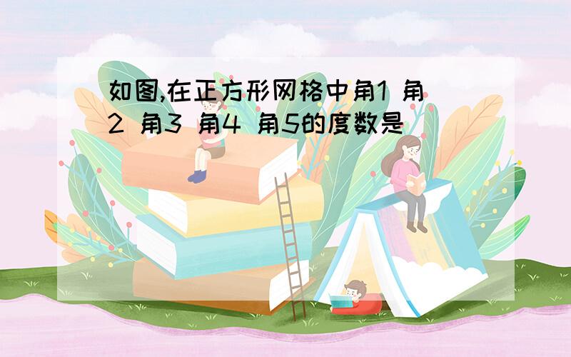 如图,在正方形网格中角1 角2 角3 角4 角5的度数是