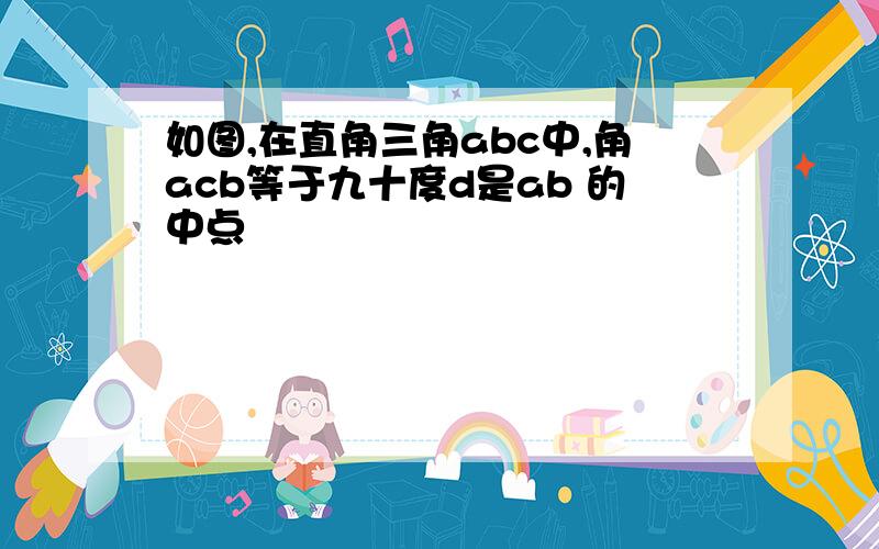 如图,在直角三角abc中,角acb等于九十度d是ab 的中点