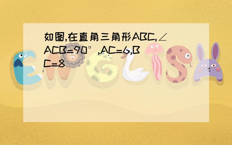 如图,在直角三角形ABC,∠ACB=90°,AC=6,BC=8