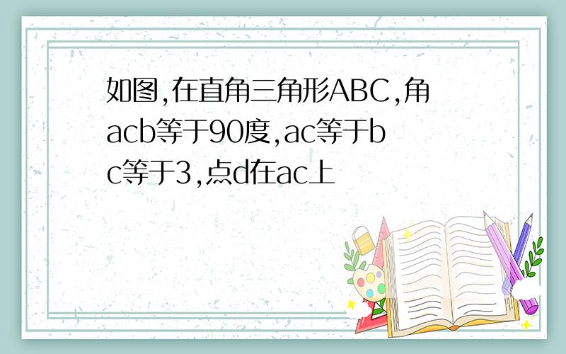 如图,在直角三角形ABC,角acb等于90度,ac等于bc等于3,点d在ac上