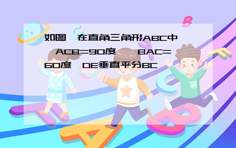 如图,在直角三角形ABC中,∠ACB=90度,∠BAC=60度,DE垂直平分BC