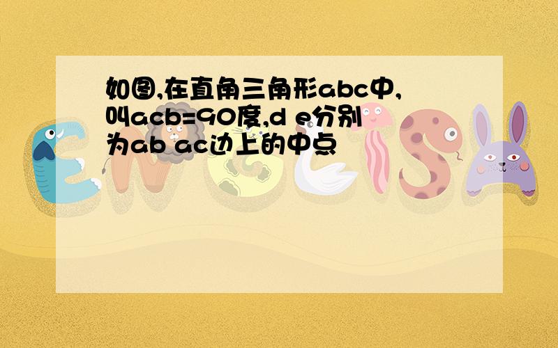 如图,在直角三角形abc中,叫acb=90度,d e分别为ab ac边上的中点